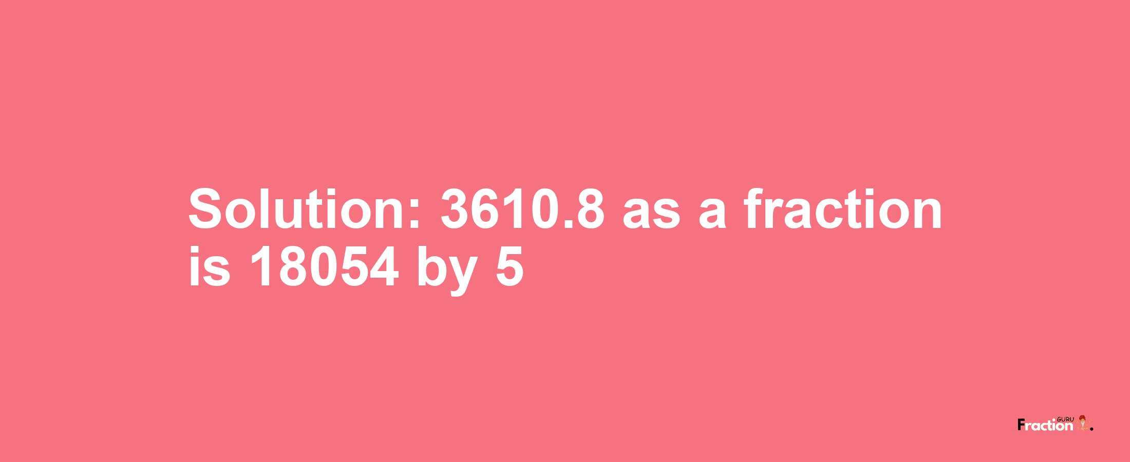 Solution:3610.8 as a fraction is 18054/5